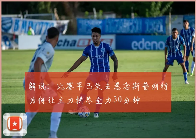 解说：比赛早已失去悬念斯普利特为何让主力拼尽全力30分钟