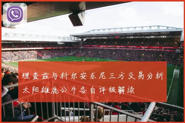 理查兹与科尔安东尼三方交易分析太阳雄鹿公牛各自评级解读