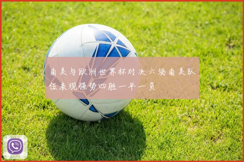 南美与欧洲世界杯对决六场南美队伍表现强势四胜一平一负