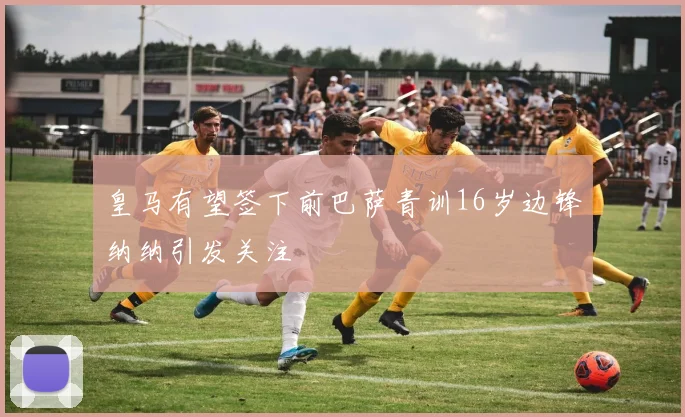 皇马有望签下前巴萨青训16岁边锋纳纳引发关注