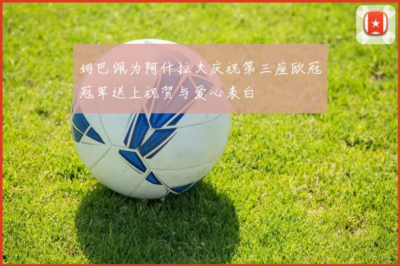 姆巴佩为阿什拉夫庆祝第三座欧冠冠军送上祝贺与爱心表白