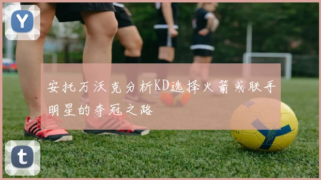 安托万沃克分析KD选择火箭或联手明星的夺冠之路