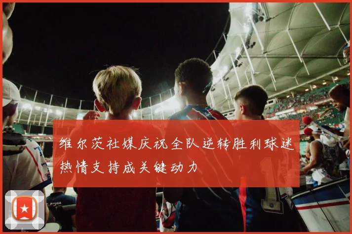 维尔茨社媒庆祝全队逆转胜利球迷热情支持成关键动力