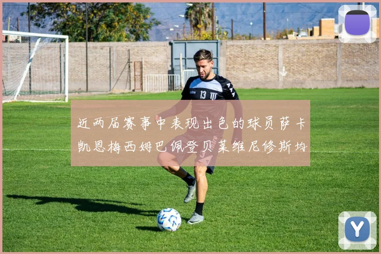 近两届赛事中表现出色的球员萨卡凯恩梅西姆巴佩登贝莱维尼修斯均有三球三助攻