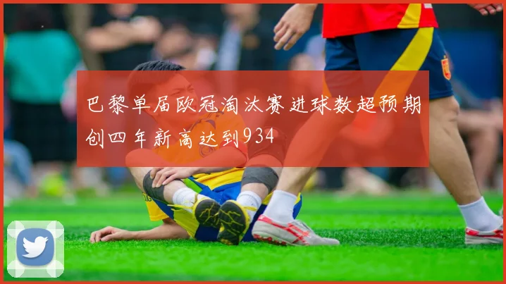 巴黎单届欧冠淘汰赛进球数超预期创四年新高达到934