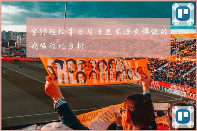 索帅轻松拿分与卡里克连克强敌的战绩对比分析