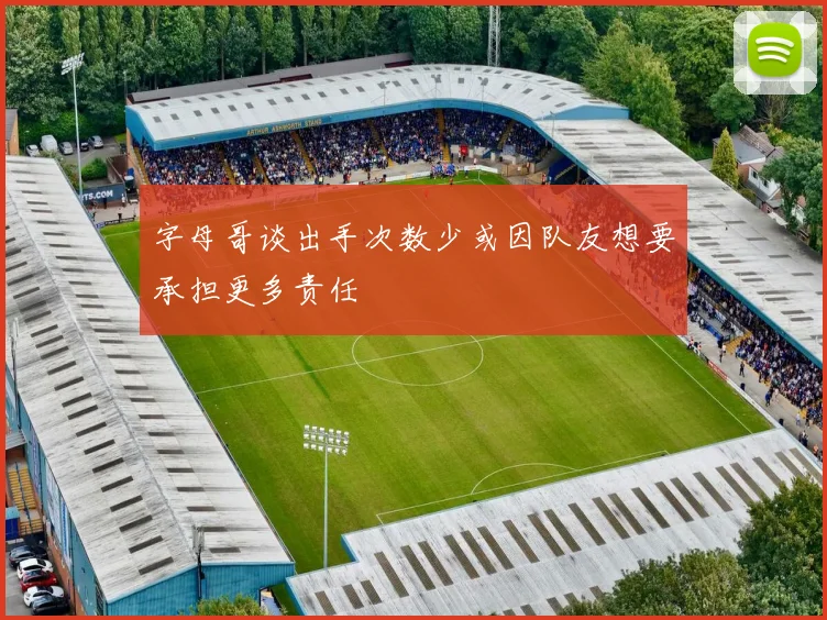 字母哥谈出手次数少或因队友想要承担更多责任
