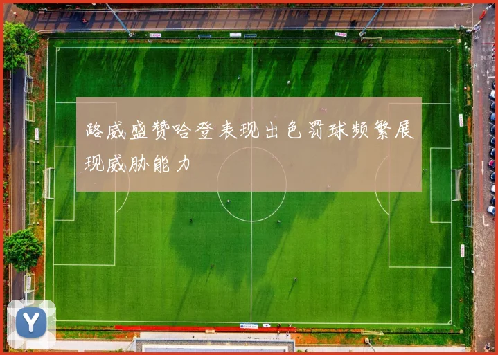 路威盛赞哈登表现出色罚球频繁展现威胁能力