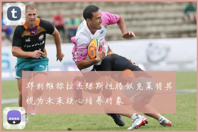 邓利维称拉杰琼斯性格似克莱将其视为未来核心培养对象