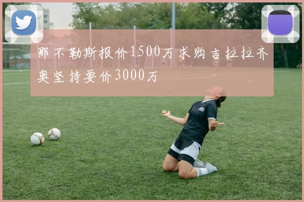 那不勒斯报价1500万求购吉拉拉齐奥坚持要价3000万