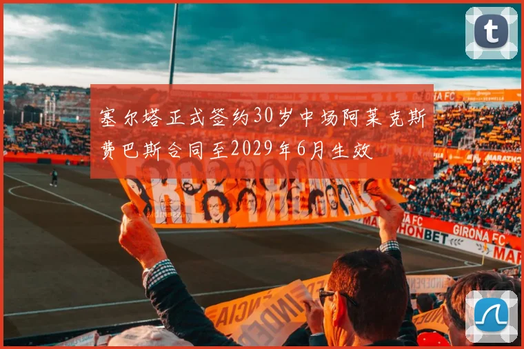 塞尔塔正式签约30岁中场阿莱克斯费巴斯合同至2029年6月生效