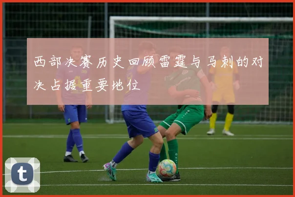 西部决赛历史回顾雷霆与马刺的对决占据重要地位