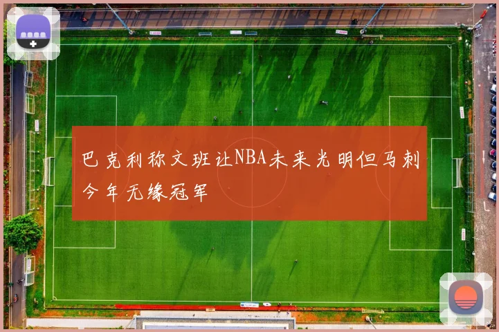 巴克利称文班让NBA未来光明但马刺今年无缘冠军