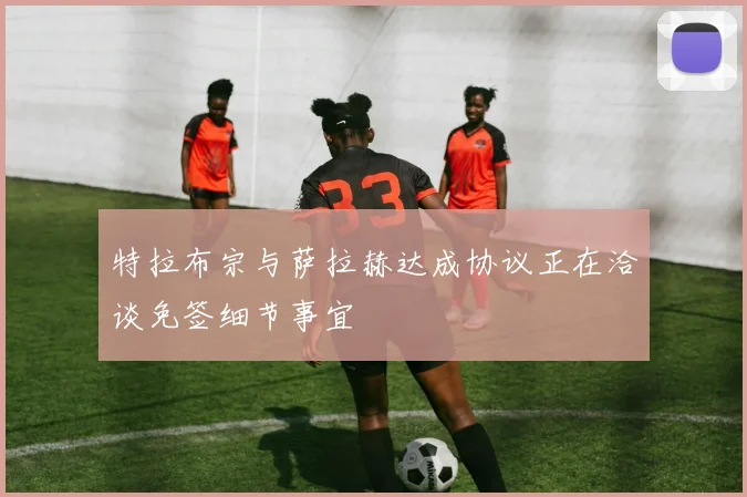特拉布宗与萨拉赫达成协议正在洽谈免签细节事宜