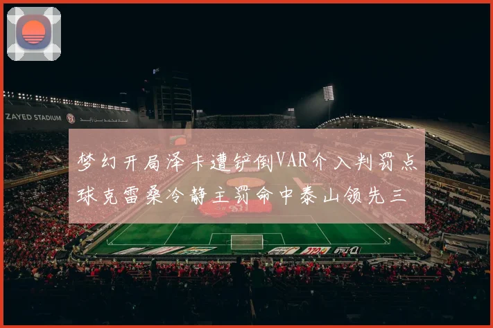 梦幻开局泽卡遭铲倒VAR介入判罚点球克雷桑冷静主罚命中泰山领先三镇