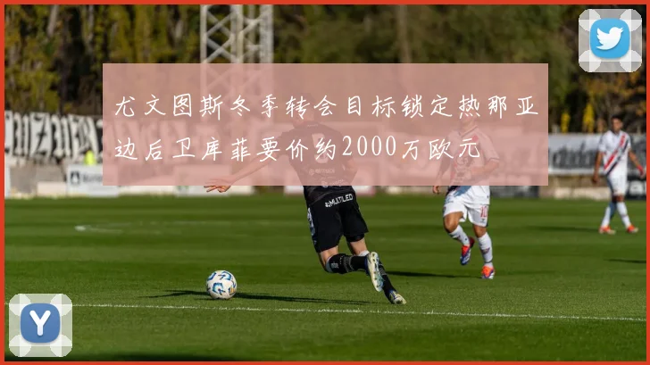 尤文图斯冬季转会目标锁定热那亚边后卫库菲要价约2000万欧元