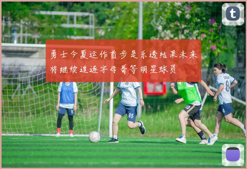 勇士今夏运作首步是乐透结果未来将继续追逐字母哥等明星球员