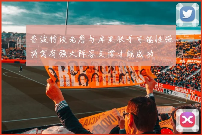 香波特谈老詹与库里联手可能性强调需有强大阵容支撑才能成功