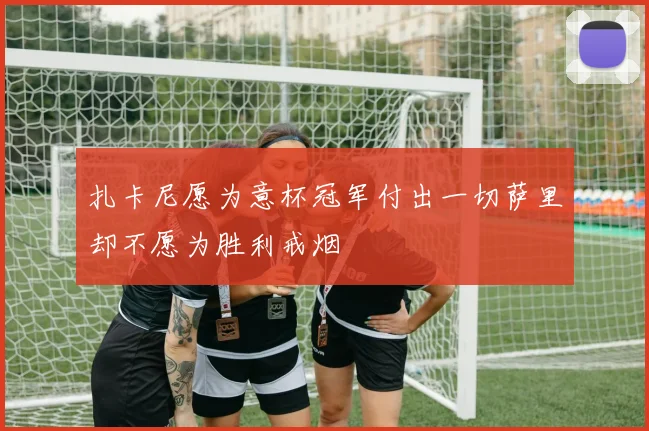 扎卡尼愿为意杯冠军付出一切萨里却不愿为胜利戒烟
