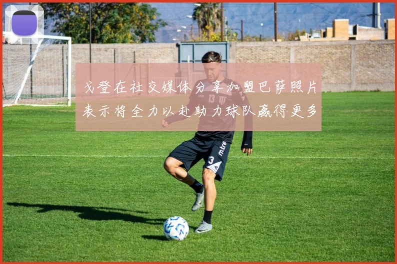 戈登在社交媒体分享加盟巴萨照片表示将全力以赴助力球队赢得更多荣誉