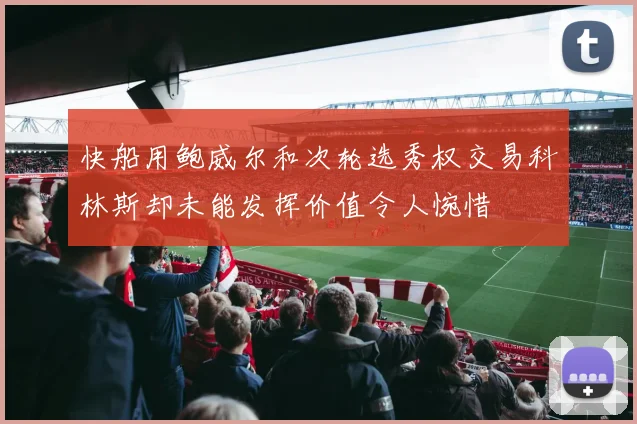 快船用鲍威尔和次轮选秀权交易科林斯却未能发挥价值令人惋惜