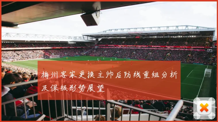 梅州客家更换主帅后防线重组分析及保级形势展望