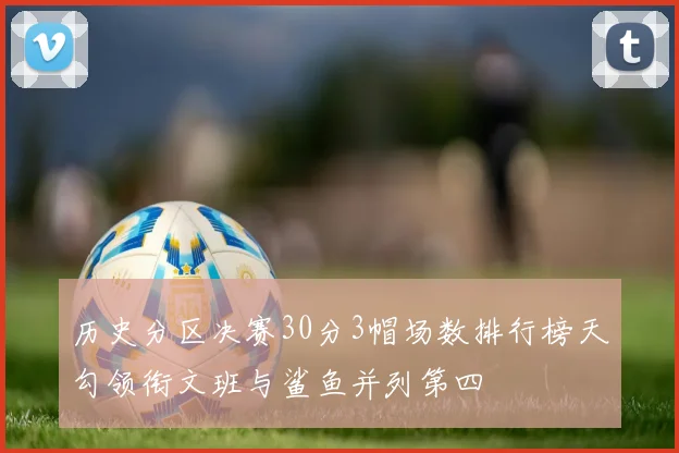 历史分区决赛30分3帽场数排行榜天勾领衔文班与鲨鱼并列第四