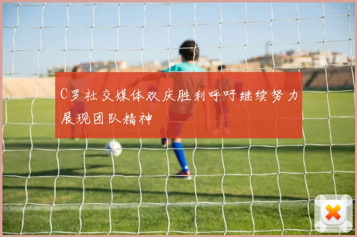 C罗社交媒体欢庆胜利呼吁继续努力展现团队精神