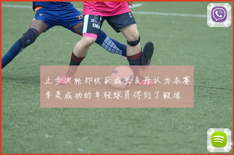 止步次轮却收获成长麦丹认为本赛季是成功的年轻球员得到了锻炼