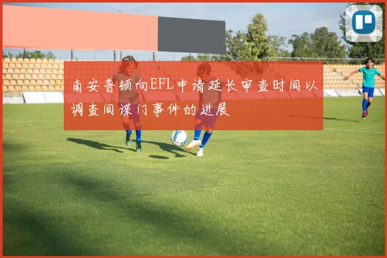 南安普顿向EFL申请延长审查时间以调查间谍门事件的进展