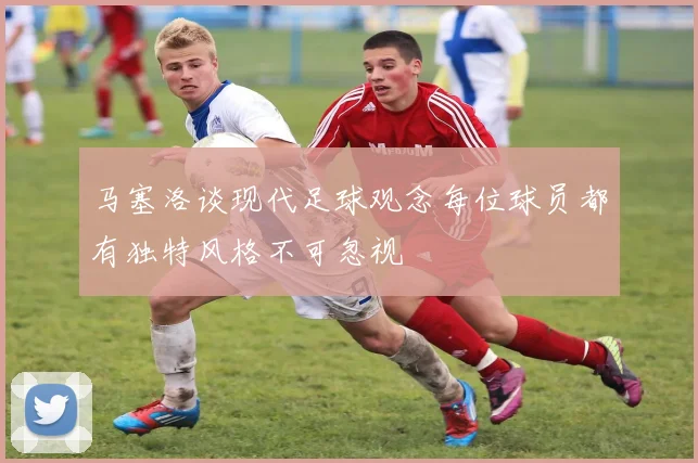 马塞洛谈现代足球观念每位球员都有独特风格不可忽视