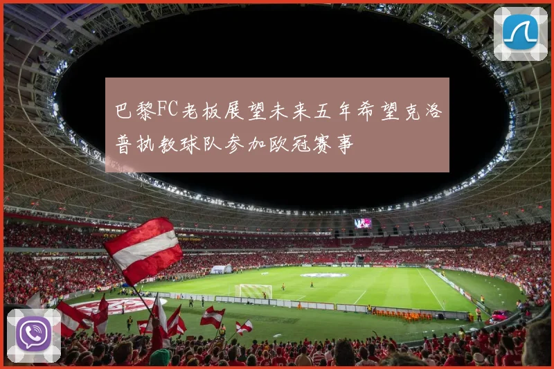 巴黎FC老板展望未来五年希望克洛普执教球队参加欧冠赛事