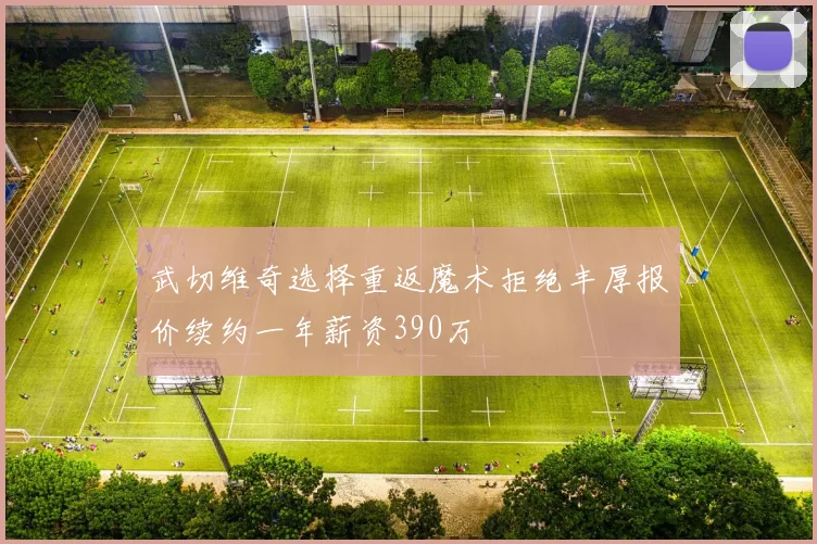 武切维奇选择重返魔术拒绝丰厚报价续约一年薪资390万