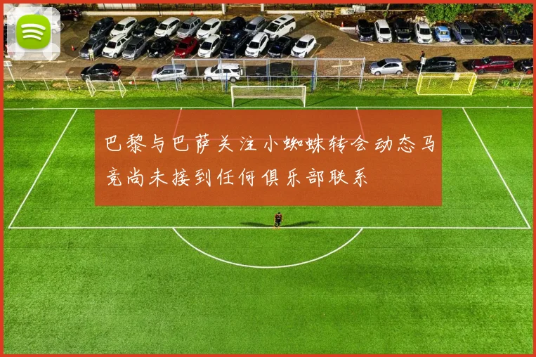 巴黎与巴萨关注小蜘蛛转会动态马竞尚未接到任何俱乐部联系