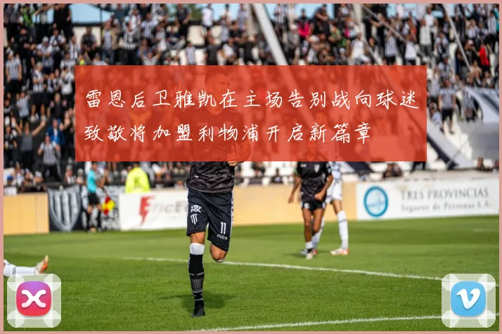 雷恩后卫雅凯在主场告别战向球迷致敬将加盟利物浦开启新篇章