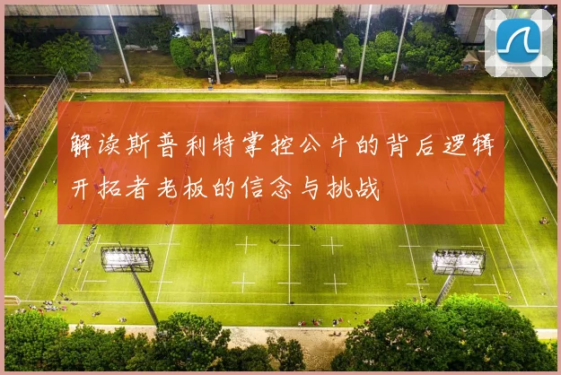 解读斯普利特掌控公牛的背后逻辑开拓者老板的信念与挑战
