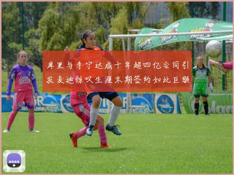 库里与李宁达成十年超四亿合同引发麦迪惊叹生涯末期签约如此巨额前所未闻