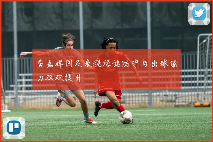 黄嘉辉国足表现稳健防守与出球能力双双提升