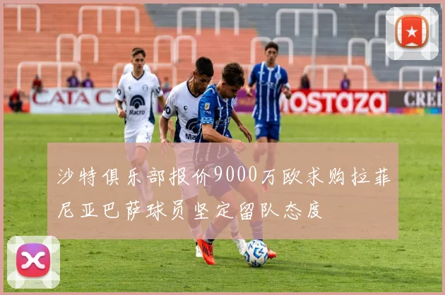 沙特俱乐部报价9000万欧求购拉菲尼亚巴萨球员坚定留队态度