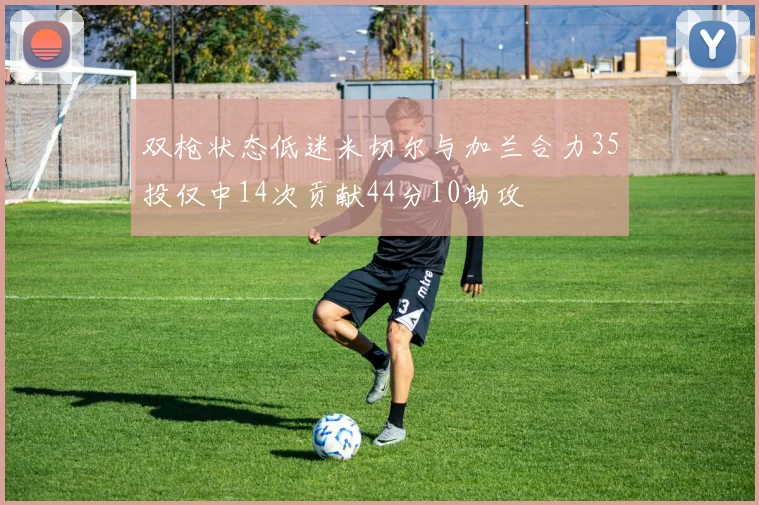 双枪状态低迷米切尔与加兰合力35投仅中14次贡献44分10助攻