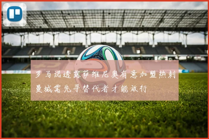 罗马诺透露萨维尼奥有意加盟热刺曼城需先寻替代者才能放行